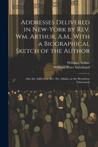 Addresses Delivered in New-York by Rev. Wm. Arthur, A.M., With a Biographical Sketch of the Author: Also the Address of Rev. Dr. Adams, at the Broadway Tabernacle