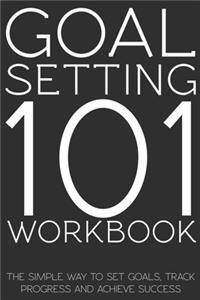 Goal Setting 101 Workbook - The Simple Way to Set Goals, Track Progress and Achieve Success