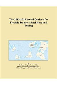 The 2013-2018 World Outlook for Flexible Stainless Steel Hose and Tubing