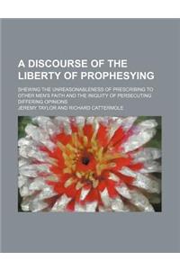 A Discourse of the Liberty of Prophesying; Shewing the Unreasonableness of Prescribing to Other Men's Faith and the Iniquity of Persecuting Differing Opinions