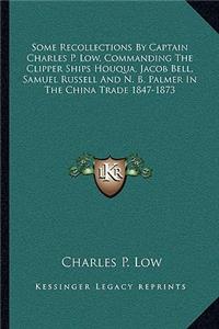 Some Recollections by Captain Charles P. Low, Commanding the Clipper Ships Houqua, Jacob Bell, Samuel Russell and N. B. Palmer in the China Trade 1847-1873