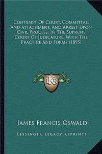 Contempt of Court, Committal, and Attachment, and Arrest Upon Civil Process, in the Supreme Court of Judicature, with the Practice and Forms (1895)
