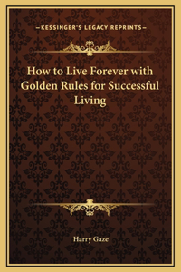 How to Live Forever with Golden Rules for Successful Living
