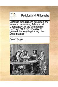 Christian thankfulness explained and enforced. A sermon, delivered at Charlestown, in the afternoon of February 19, 1795. The day of general thanksgiving through the United States