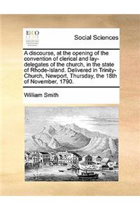 A discourse, at the opening of the convention of clerical and lay-delegates of the church, in the state of Rhode-Island. Delivered in Trinity-Church, Newport, Thursday, the 18th of November, 1790.