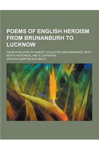 Poems of English Heroism from Brunanburh to Lucknow; From Athelstan to Albert, Collected and Arranged, with Notes Historical and Illustrative