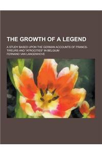 The Growth of a Legend; A Study Based Upon the German Accounts of Francs-Tireurs and Atrocities in Belgium