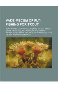 The Vade-Mecum of Fly-Fishing for Trout; Beings a Complete Practical Treatise on That Branch of the Art of Angling; With Plain and Copious Instruction
