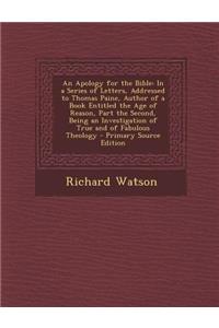 An Apology for the Bible: In a Series of Letters, Addressed to Thomas Paine, Author of a Book Entitled the Age of Reason, Part the Second, Being: In a Series of Letters, Addressed to Thomas Paine, Author of a Book Entitled the Age of Reason, Part the Second, Being