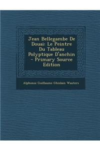 Jean Bellegambe de Douai: Le Peintre Du Tableau Polyptique D'Anchin