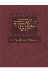 Miniature Collector: A Guide for the Amateur Collector of Portrait Miniatures