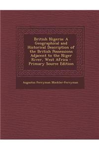 British Nigeria: A Geographical and Historical Description of the British Possessions Adjacent to the Niger River, West Africa - Primar
