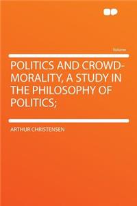 Politics and Crowd-Morality, a Study in the Philosophy of Politics;