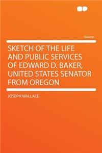 Sketch of the Life and Public Services of Edward D. Baker, United States Senator from Oregon