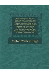 Aviation Engines: Design--Construction--Operation and Repair; A Complete, Practical Treatise Outlining Clearly the Elemtns of Internal Combustion Engineering with Special Reference to the Design, Construction, Operation and Repair of Airplane Power