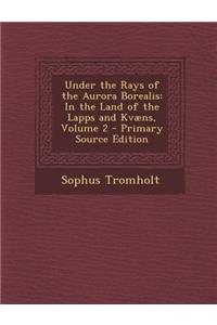 Under the Rays of the Aurora Borealis: In the Land of the Lapps and Kvaens, Volume 2