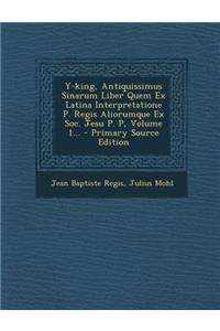 Y-king, Antiquissimus Sinarum Liber Quem Ex Latina Interpretatione P. Regis Aliorumque Ex Soc. Jesu P. P, Volume 1... - Primary Source Edition