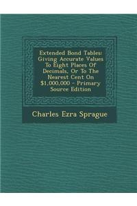 Extended Bond Tables: Giving Accurate Values to Eight Places of Decimals, or to the Nearest Cent on $1,000,000