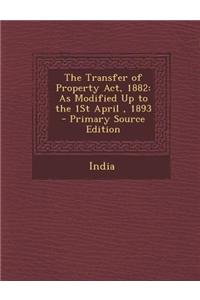 The Transfer of Property ACT, 1882: As Modified Up to the 1st April, 1893 - Primary Source Edition