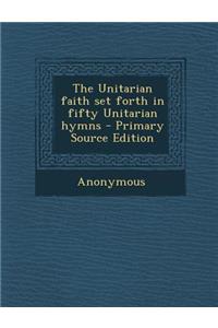 The Unitarian Faith Set Forth in Fifty Unitarian Hymns - Primary Source Edition