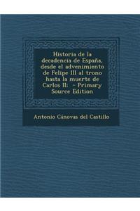 Historia de La Decadencia de Espana, Desde El Advenimiento de Felipe III Al Trono Hasta La Muerte de Carlos II; - Primary Source Edition