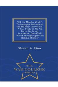 All the Missiles Work: Technological Dislocations and Military Innovation: A Case Study in US Air Force Air-To-Air Armament, Post-World War II Through Operation Rolling Th