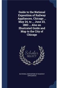 Guide to the National Exposition of Railway Appliances, Chicago ... May 24, to ... June 23, 1883 ... Also an Illustrated Guide and Map to the City of Chicago