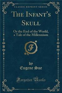 The Infant's Skull: Or the End of the World, a Tale of the Millennium (Classic Reprint)