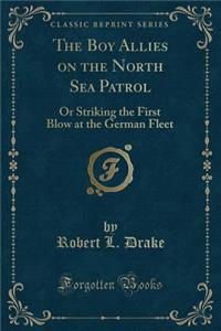 The Boy Allies on the North Sea Patrol: Or Striking the First Blow at the German Fleet (Classic Reprint)