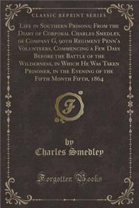 Life in Southern Prisons; From the Diary of Corporal Charles Smedley, of Company G, 90th Regiment Penn'a Volunteers, Commencing a Few Days Before the Battle of the Wilderness, in Which He Was Taken Prisoner, in the Evening of the Fifth Month Fifth,
