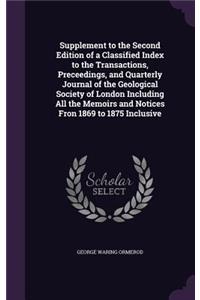 Supplement to the Second Edition of a Classified Index to the Transactions, Preceedings, and Quarterly Journal of the Geological Society of London Including All the Memoirs and Notices Fron 1869 to 1875 Inclusive
