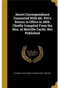 Secret Correspondence Connected With Mr. Pitt's Return to Office in 1804. Chiefly Compiled From the Mss. at Melville Castle. Not Published