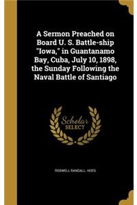 A Sermon Preached on Board U. S. Battle-ship Iowa, in Guantanamo Bay, Cuba, July 10, 1898, the Sunday Following the Naval Battle of Santiago