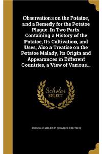 Observations on the Potatoe, and a Remedy for the Potatoe Plague. In Two Parts. Containing a History of the Potatoe, Its Cultivation, and Uses, Also a Treatise on the Potatoe Malady, Its Origin and Appearances in Different Countries, a View of Vari