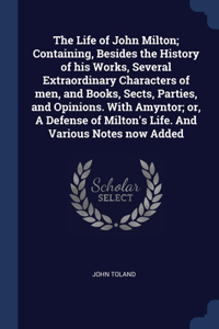 The Life of John Milton; Containing, Besides the History of his Works, Several Extraordinary Characters of men, and Books, Sects, Parties, and Opinions. With Amyntor; or, A Defense of Milton's Life. And Various Notes now Added