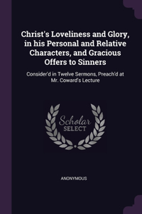 Christ's Loveliness and Glory, in his Personal and Relative Characters, and Gracious Offers to Sinners: Consider'd in Twelve Sermons, Preach'd at Mr. Coward's Lecture