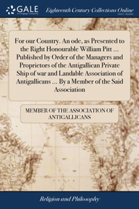 For our Country. An ode, as Presented to the Right Honourable William Pitt ... Published by Order of the Managers and Proprietors of the Antigallican Private Ship of war and Landable Association of Antigallicans ... By a Member of the Said Associat