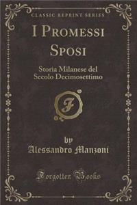 I Promessi Sposi: Storia Milanese del Secolo Decimosettimo (Classic Reprint)