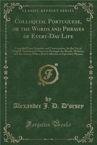 Colloquial Portuguese, or the Words and Phrases of Every-Day Life: Compiled from Dictation and Conversation, for the Use of English Tourists and Visitors in Portugal, the Brazils, Madeira, and the Azores; With a Brief Collection of Epistolary Phras