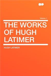 The Works of Hugh Latimer Volume 1