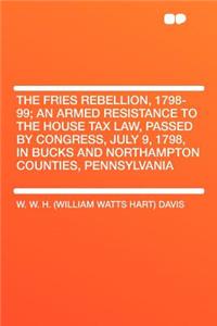 The Fries Rebellion, 1798-99; An Armed Resistance to the House Tax Law, Passed by Congress, July 9, 1798, in Bucks and Northampton Counties, Pennsylvania