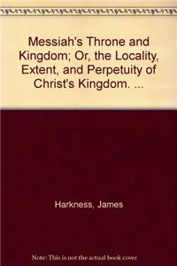 Messiah's throne and kingdom; or, The locality, extent, and perpetuity of Christ's kingdom. ...