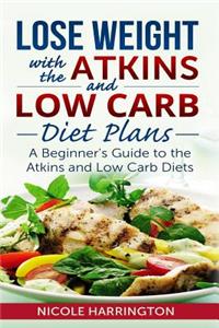 Lose Weight with the Atkins and Low Carb Diet Plans: A Beginner's Guide to the Atkins and Low Carb Diets