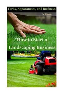How to Start a Landscaping Business: Yards, Apparatuses, and Business