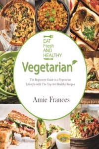 Vegetarian: The Beginners Guide to a Vegetarian Lifestyle with the Top 300 Healthy Recipes: Learn to Cook Plant-Based Meals That P