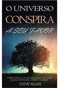 Lei Da Atração: O Universo Conspira a Seu Favor. Como Usar a Lei Da Atração Para Ter Saúde, Dinheiro E Sucesso