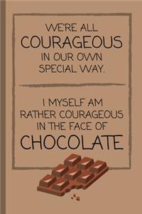 We're All Courageous In Our Own Special Way. I Myself Am Rather Courageous When Faced With Chocolate!