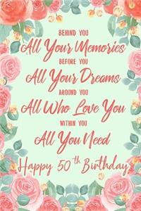 Behind You All Your Memories. Before You All Your Dreams. Around You All Who Love You. Within You All You Need. Happy 50th Birthday