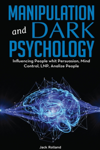 Manipulation And Dark Psychology: The Ultimate Guide to Learning the Art of Persuasion, How to Analyze People, Read Body Language, Emotional Influence, NLP Secrets, and Mind Control 