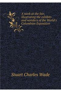 A Week at the Fair, Illustrating the Exhibits and Wonders of the World's Columbian Exposition